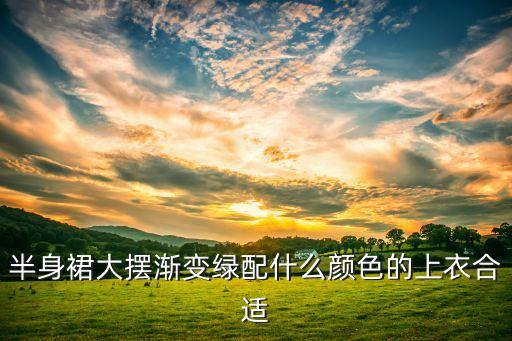 半身裙大摆渐变绿配什么颜色的上衣合适