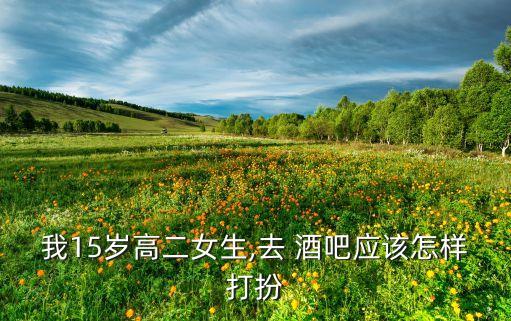 我15岁高二女生,去 酒吧应该怎样打扮