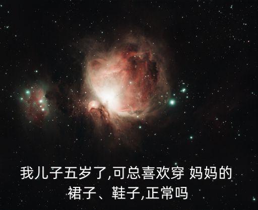 我儿子五岁了,可总喜欢穿 妈妈的 裙子、鞋子,正常吗