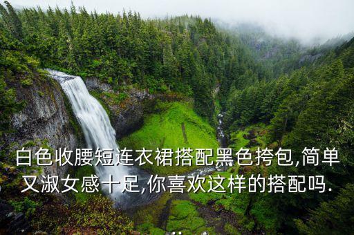 白色收腰短连衣裙搭配黑色挎包,简单又淑女感十足,你喜欢这样的搭配吗...