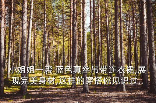 小姐姐一袭 蓝色真丝吊带连衣裙,展现完美身材,这样的穿搭你见识过...