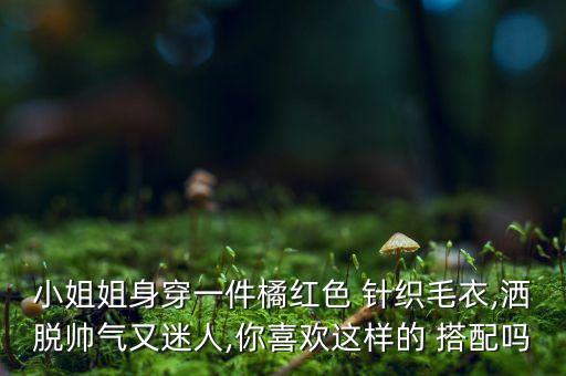 小姐姐身穿一件橘红色 针织毛衣,洒脱帅气又迷人,你喜欢这样的 搭配吗