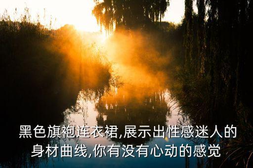  黑色旗袍连衣裙,展示出性感迷人的身材曲线,你有没有心动的感觉
