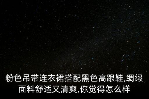 粉色吊带连衣裙搭配黑色高跟鞋,绸缎面料舒适又清爽,你觉得怎么样