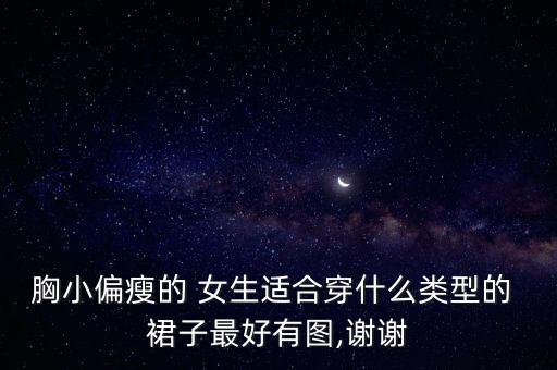 胸小偏瘦的 女生适合穿什么类型的 裙子最好有图,谢谢