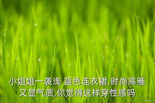 小姐姐一袭浅 蓝色连衣裙,时尚高雅又显气质,你觉得这样穿性感吗