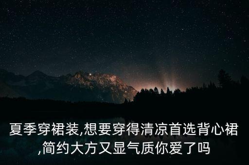 夏季穿裙装,想要穿得清凉首选背心裙,简约大方又显气质你爱了吗