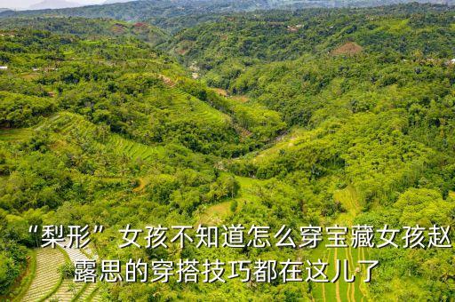 “梨形”女孩不知道怎么穿宝藏女孩赵露思的穿搭技巧都在这儿了