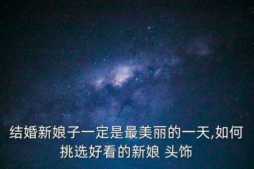 结婚新娘子一定是最美丽的一天,如何挑选好看的新娘 头饰