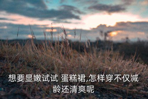 想要显嫩试试 蛋糕裙,怎样穿不仅减龄还清爽呢