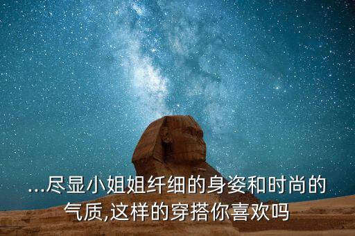 ...尽显小姐姐纤细的身姿和时尚的气质,这样的穿搭你喜欢吗
