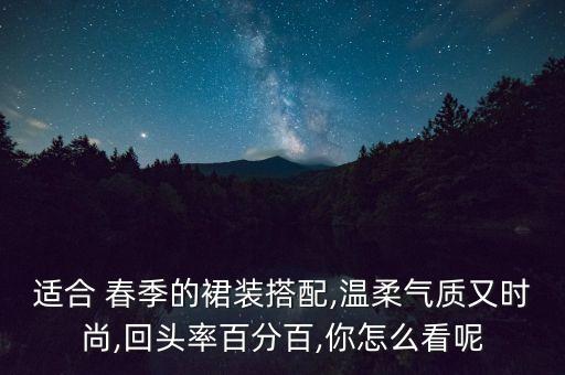 适合 春季的裙装搭配,温柔气质又时尚,回头率百分百,你怎么看呢