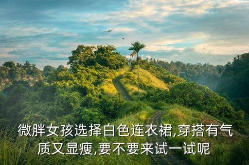  微胖女孩选择白色连衣裙,穿搭有气质又显瘦,要不要来试一试呢