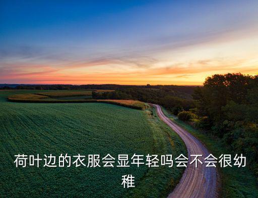  荷叶边的衣服会显年轻吗会不会很幼稚