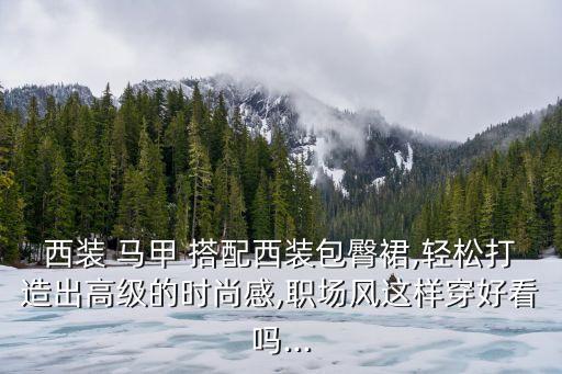 西装 马甲 搭配西装包臀裙,轻松打造出高级的时尚感,职场风这样穿好看吗...
