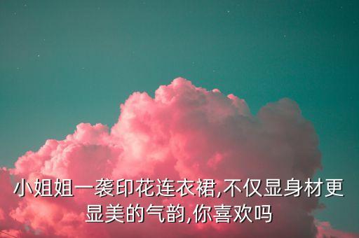 小姐姐一袭印花连衣裙,不仅显身材更显美的气韵,你喜欢吗