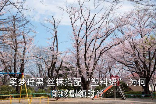 奚梦瑶黑 丝袜搭配“塑料裙”,为何能够引领时尚