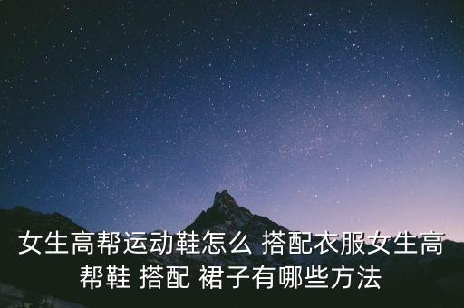 女生高帮运动鞋怎么 搭配衣服女生高帮鞋 搭配 裙子有哪些方法