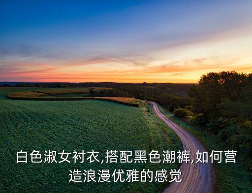 白色淑女衬衣,搭配黑色潮裤,如何营造浪漫优雅的感觉