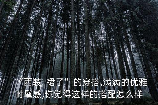 “西装  裙子”的穿搭,满满的优雅时髦感,你觉得这样的搭配怎么样