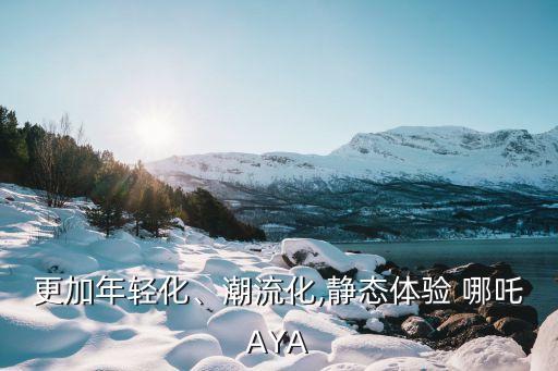 更加年轻化、潮流化,静态体验 哪吒AYA