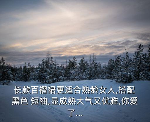  长款百褶裙更适合熟龄女人,搭配 黑色 短袖,显成熟大气又优雅,你爱了...