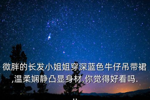 微胖的长发小姐姐穿深蓝色牛仔吊带裙,温柔娴静凸显身材,你觉得好看吗...
