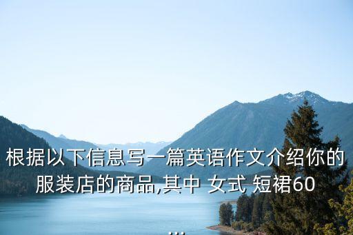根据以下信息写一篇英语作文介绍你的服装店的商品,其中 女式 短裙60...