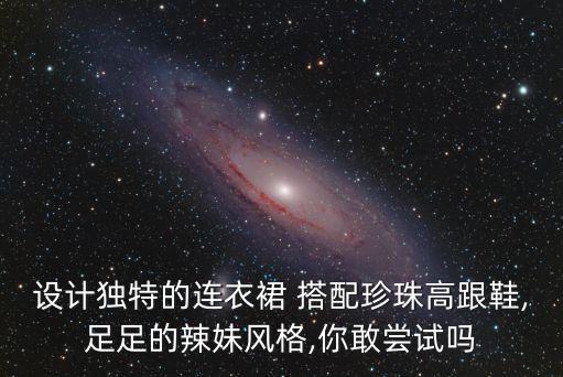 设计独特的连衣裙 搭配珍珠高跟鞋,足足的辣妹风格,你敢尝试吗