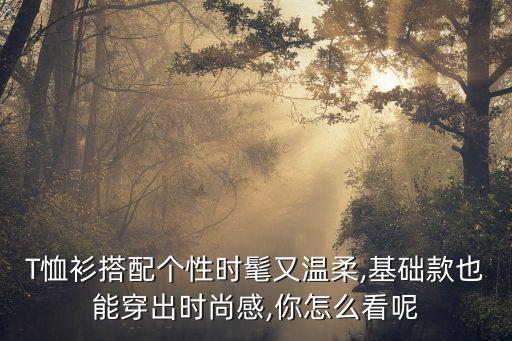 T恤衫搭配个性时髦又温柔,基础款也能穿出时尚感,你怎么看呢