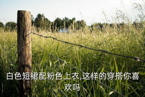 白色短裙配粉色上衣,这样的穿搭你喜欢吗