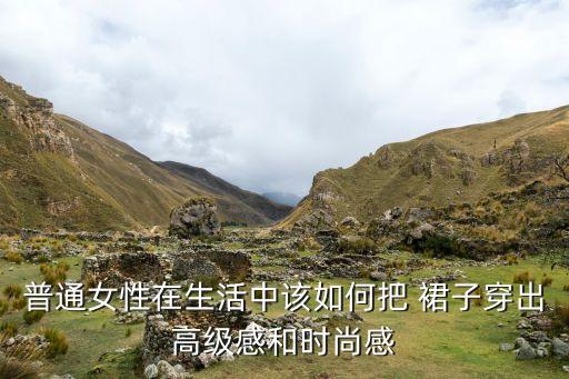 普通女性在生活中该如何把 裙子穿出高级感和时尚感