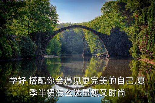 学好 搭配你会遇见更完美的自己,夏季半裙怎么选显瘦又时尚