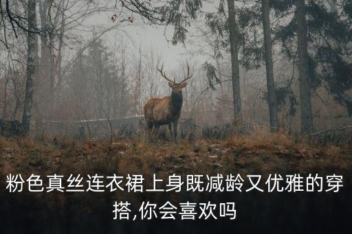 粉色真丝连衣裙上身既减龄又优雅的穿搭,你会喜欢吗