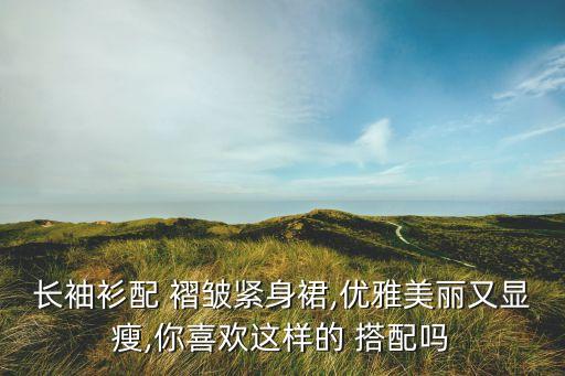长袖衫配 褶皱紧身裙,优雅美丽又显瘦,你喜欢这样的 搭配吗