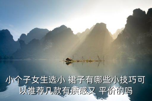 小个子女生选小 裙子有哪些小技巧可以推荐几款有质感又 平价的吗