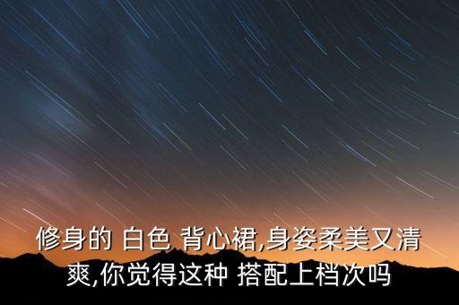 修身的 白色 背心裙,身姿柔美又清爽,你觉得这种 搭配上档次吗