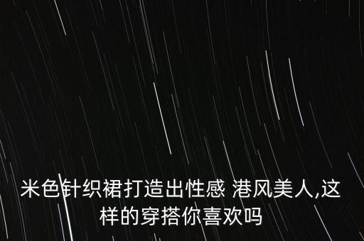 米色针织裙打造出性感 港风美人,这样的穿搭你喜欢吗