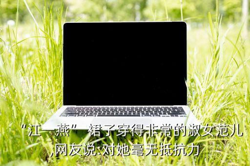 “江一燕” 裙子穿得非常的淑女范儿,网友说:对她毫无抵抗力