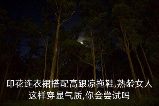 印花连衣裙搭配高跟凉拖鞋,熟龄女人这样穿显气质,你会尝试吗