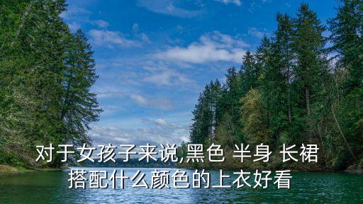 对于女孩子来说,黑色 半身 长裙 搭配什么颜色的上衣好看