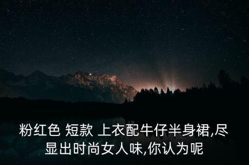 粉红色 短款 上衣配牛仔半身裙,尽显出时尚女人味,你认为呢