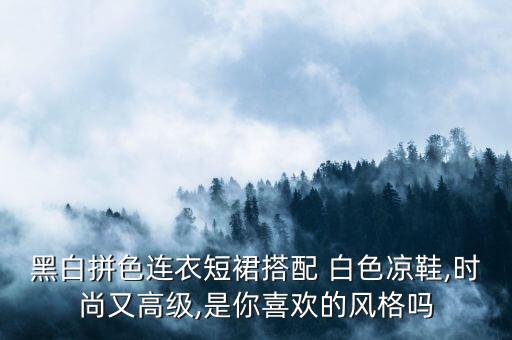 黑白拼色连衣短裙搭配 白色凉鞋,时尚又高级,是你喜欢的风格吗