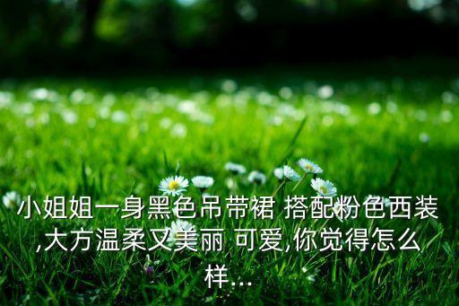小姐姐一身黑色吊带裙 搭配粉色西装,大方温柔又美丽 可爱,你觉得怎么样...