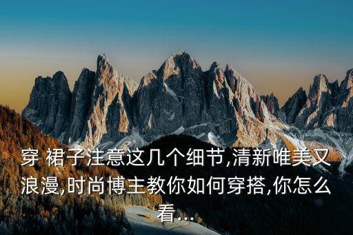 穿 裙子注意这几个细节,清新唯美又浪漫,时尚博主教你如何穿搭,你怎么看...