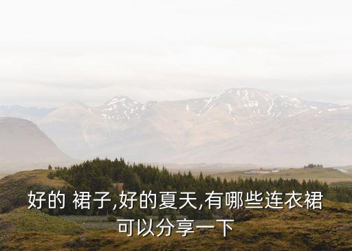 好的 裙子,好的夏天,有哪些连衣裙可以分享一下