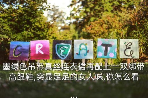墨绿色吊带真丝连衣裙再配上一双绑带高跟鞋,突显足足的女人味,你怎么看...
