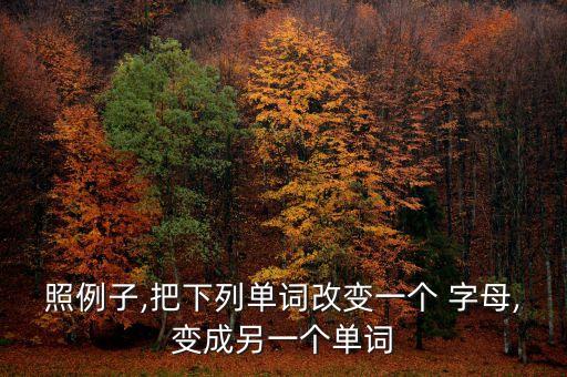 照例子,把下列单词改变一个 字母,变成另一个单词