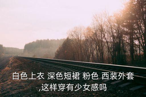 白色上衣 深色短裙 粉色 西装外套,这样穿有少女感吗