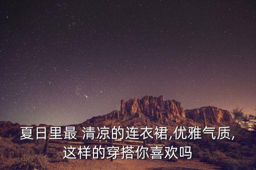 夏日里最 清凉的连衣裙,优雅气质,这样的穿搭你喜欢吗